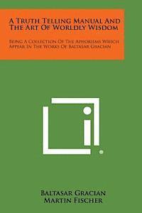 bokomslag A Truth Telling Manual and the Art of Worldly Wisdom: Being a Collection of the Aphorisms Which Appear in the Works of Baltasar Gracian