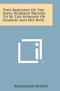 Alexander Hislop - Two Babylons or the Papal Worship Proved to Be the Worship of Nimrod and His Wife, Häftad