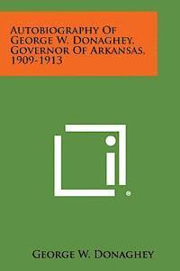 Autobiography of George W. Donaghey, Governor of Arkansas, 1909-1913 1