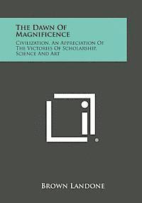 The Dawn of Magnificence: Civilization, an Appreciation of the Victories of Scholarship, Science and Art 1