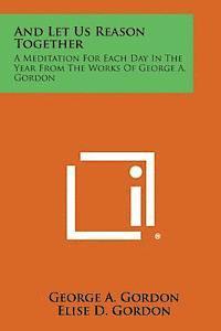 bokomslag And Let Us Reason Together: A Meditation for Each Day in the Year from the Works of George A. Gordon