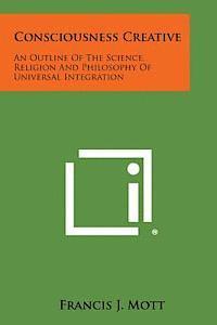 bokomslag Consciousness Creative: An Outline of the Science, Religion and Philosophy of Universal Integration