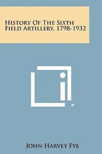 History of the Sixth Field Artillery, 1798-1932 1