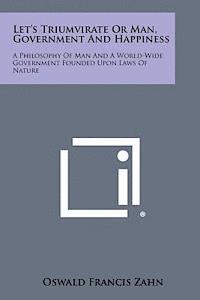 bokomslag Let's Triumvirate or Man, Government and Happiness: A Philosophy of Man and a World-Wide Government Founded Upon Laws of Nature