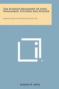 bokomslag The Business Biography of John Wanamaker, Founder and Builder: America's Merchant Pioneer from 1861-1922