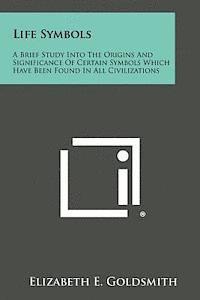 Elizabeth E. Goldsmith - Life Symbols: A Brief Study Into the Origins and Significance of Certain Symbols Which Have Been Found in All Civilizations, Häftad