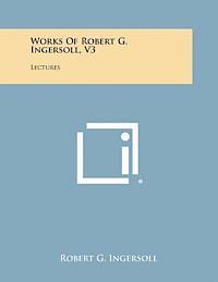 Robert G. Ingersoll - Works of Robert G. Ingersoll, V3: Lectures, Häftad