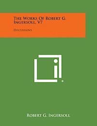 Robert G. Ingersoll - The Works of Robert G. Ingersoll, V7: Discussions, Häftad