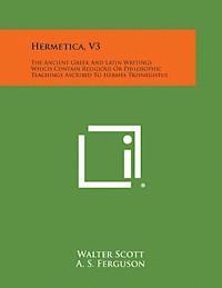 Hermetica, V3: The Ancient Greek and Latin Writings Which Contain Religious or Philosophic Teachings Ascribed to Hermes Trismegistus 1