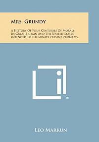 Mrs. Grundy: A History of Four Centuries of Morals in Great Britain and the United States Intended to Illuminate Present Problems