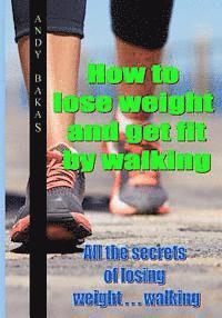 bokomslag How to lose weight and get fit by walking: All the secrets of losing weight . . . walking