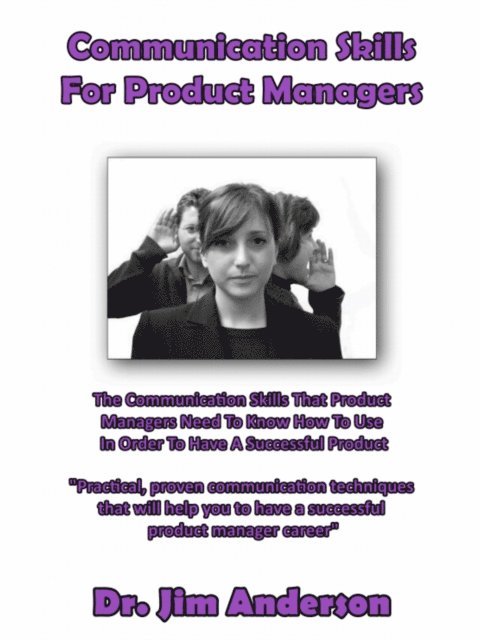 Communication Skills For Product Managers: The Communication Skills That Product Managers Need To Know How To Use In Order To Have A Successful Produc 1