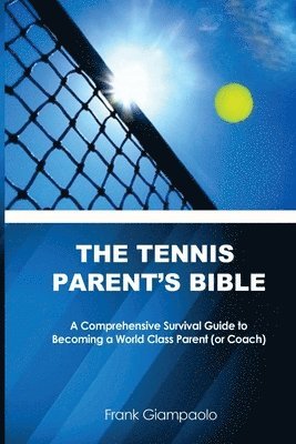 The Tennis Parent's Bible: A Comprehensive Survival Guide to Becoming a World Class Tennis Parent (or Coach) 1