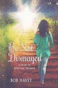bokomslag Be Not Dismayed: A Story Of Spiritual Triumph