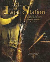 The Lost Station: The History & the Mystery of the Burnt Station Lexington, Kentucky 1779-1781 1