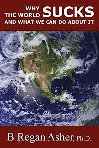 B. Regan Asher Ph. D. - Why the World Sucks and What We Can Do About It, Häftad