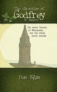 The chronicles of Godfrey -an allegory: The secret history of Manchester and the whole world actually. 1