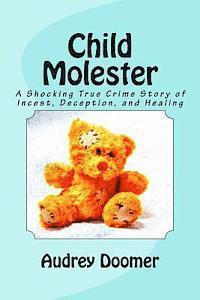 Child Molester: A Shocking True Crime Story of Incest, Deception, and Healing 1