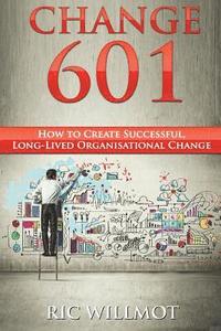 bokomslag Change 601: How to Create Successful, Long-Lived Organisational Change
