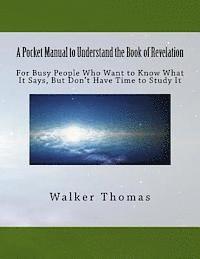 A Pocket Manual to Understand The Book of Revelation: For Busy People Who Want to Know What It Says, But Don't Have Time to Study It 1