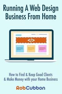bokomslag Running A Web Design Business From Home: How To Find and Keep Good Clients and Make Money with Your Home Business