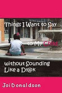 Things I Want to Say to My Child without Sounding Like A D!@k 1
