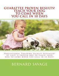 Guarantee Proven Results! Teach Your Dog To Come When You Call in 10 Days: Professional Training Secrets Revealed! At last! A proven way to teach your 1