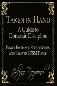 Taken In Hand: A Guide to Domestic Discipline, Power Exchange Relationships and Related BDSM Topics 1