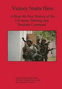 Victory Starts Here: A Short 40-Year History of the US Army Training and Doctrine Command 1