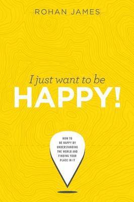 Rohan James - I Just Want To Be Happy!: How to be Happy by Understanding the World and Finding your Place in it, Häftad