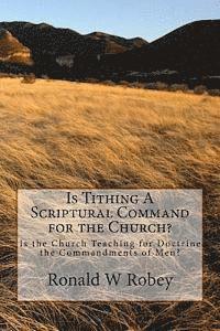 Is Tithing A Scriptural Command for the Church?: Is the Church Teaching for Doctrine the Commandments of Men? 1