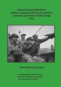 General Douglas MacArthur Military Leadership Writing Competition: Command and General Staff College 2012 Award Winning Essays 1