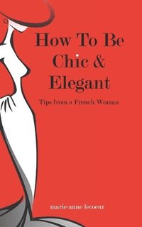 bokomslag How To Be Chic And Elegant: Tips From A French Woman