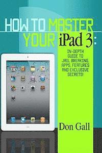 bokomslag How To Master Your IPad 3: In-Depth Guide To Jail Breaking Apps, Features And Exclusive Secrets