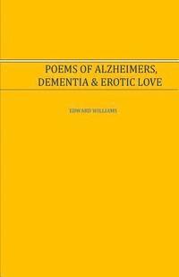 bokomslag Poems of Alzheimer's, Dementia and Erotic Love: Poems of Alzheimer's, Dementia and Erotic Love