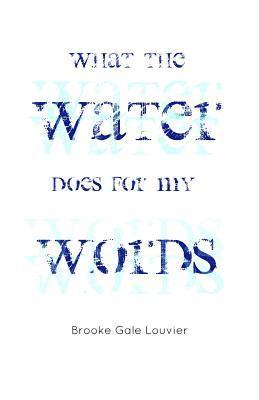 What the Water Does for My Words: and other poems by Brooke Gale Louvier 1