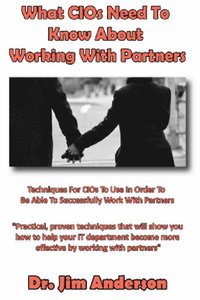 bokomslag What CIOs Need To Know About Working With Partners: Techniques For CIOs To Use In Order To Be Able To Successfully Work With Partners