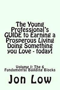 The Young Professional's GUIDE to Earning a Prosperous Living Doing Something You Love - today!: Volume I: The 6 Fundamental Building Blocks 1