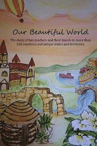 Our Beautiful World Volume 1: The diary of two teachers and their travels to more than 120 counties and unique states and territories. 1