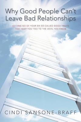 Why Good People Can't Leave Bad Relationships: Letting Go of Your Six So-Called Good Traits That Keep You Tied to the Devil You Know 1