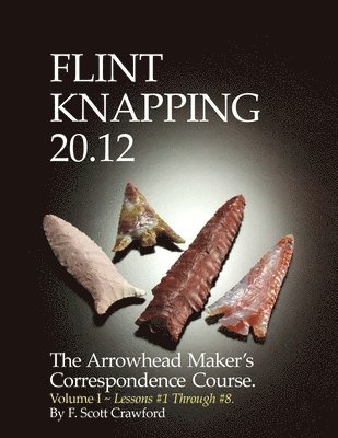 F. Scott Crawford - Flint Knapping 20.12 -- Volume I: The Arrowhead Maker's Correspondence Course, Häftad