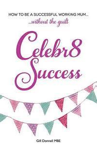 Celebr8 Success: How to be a successful working mum without the guilt. 1