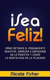 Nicole Fisher - ¡Sea Feliz!: Cómo Detener el Pensamiento Negativo, Empezar a Enfocarse en lo Positivo y Crear La Mentalidad de la Felicidad, Häftad
