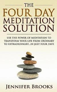 The Four Day Meditation Solution: Use the Power of Meditation to Transform Your Life from Ordinary to Extraordinary... In Just Four Days 1