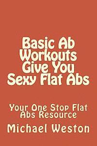 Michael Weston - Basic Ab Workouts Give You Sexy Flat Abs: Your One Stop Flat Abs Resource, Häftad