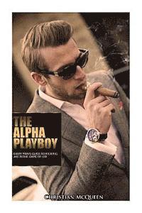 bokomslag The Alpha Playboy: Every Man's Guide To Kicking Ass In The Game Of Life