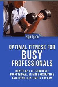 Nigel Lyons - Optimal Fitness for Busy Professionals: How to be a Fit Corporate Professional, be More Productive and Spend Less Time in the Gym, Häftad