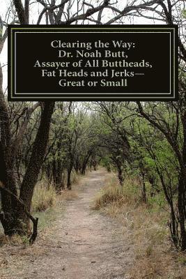 Clearing the Way: Dr. Noah Butt, Assayer of All Buttheads, Fat Heads and Jerks--Great and Small 1