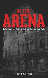 bokomslag In The Arena: Reflections on Culture, History, Politics, and Faith