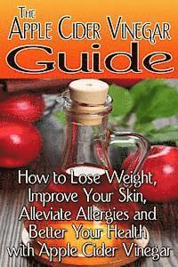 bokomslag The Apple Cider Vinegar Guide: How to Lose Weight, Improve Your Skin, Alleviate Allergies and Better Your Health with Apple Cider Vinegar